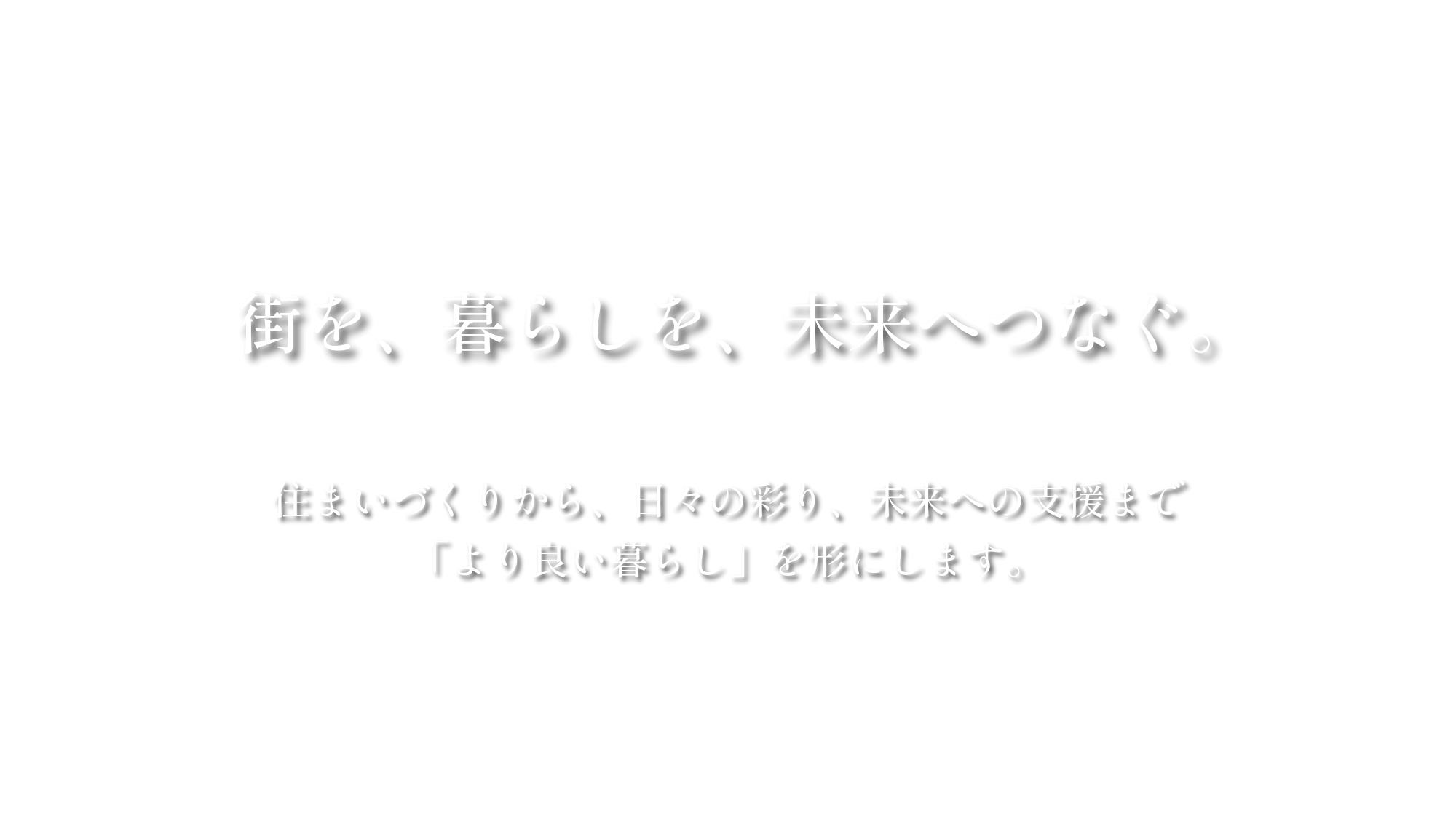 街を、暮らしを、未来へつなぐ。住まいづくりから、日々の彩り、未来への支援まで「より良い暮らし」を形にします。